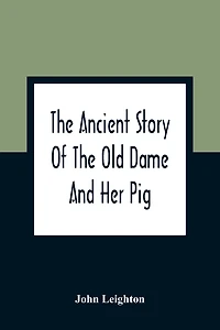 The Ancient Story Of The Old Dame And Her Pig: A Legend Of Obstinacy Shewing How It Cost The Old Lady A World Of Trouble & The Pig His Tail