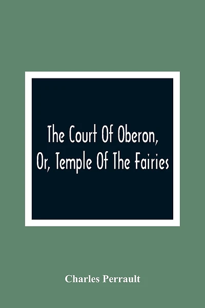 The Court Of Oberon, Or, Temple Of The Fairies: A Collection Of Tales Of Past Times; Originally Related By Mother Goose, Mother Bunch, And Others, Adapted To The Language And Manners Of The Present Period