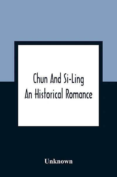 Chun And Si-Ling: An Historical Romance: In Which Is Introduced Some Account Of The Customs, Manners, And Moral Conduct Of The Chinese: Designed For The Instruction And Amusement Of Youth
