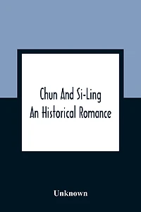 Chun And Si-Ling: An Historical Romance: In Which Is Introduced Some Account Of The Customs, Manners, And Moral Conduct Of The Chinese: Designed For The Instruction And Amusement Of Youth