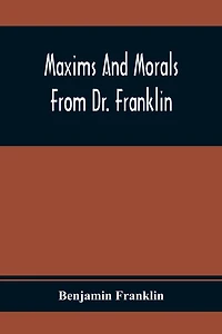 Maxims and Morals From Dr. Franklin: Being Incitements to Industry, Frugality, Prudence (Classic Reprint)