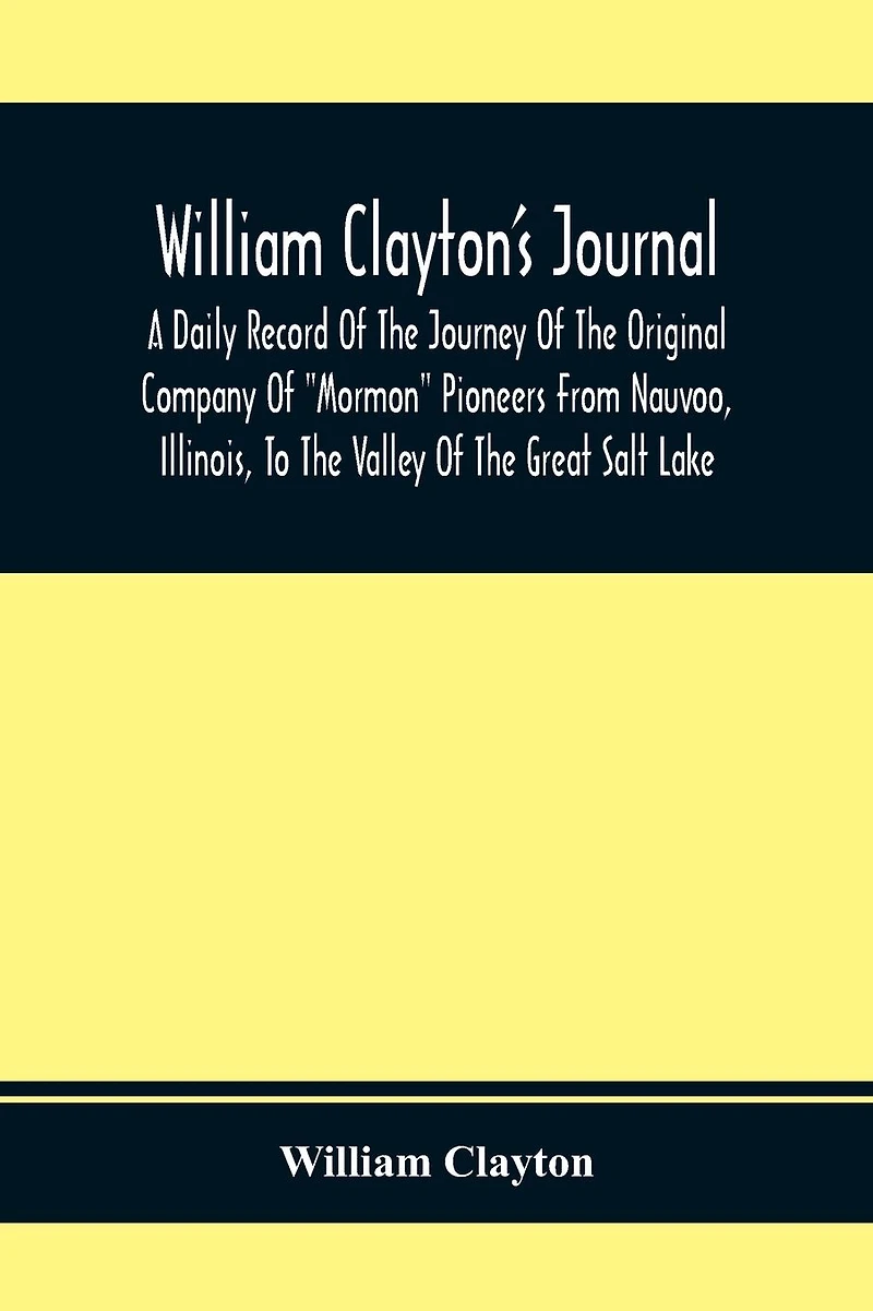 William Clayton'S Journal; A Daily Record Of The Journey Original Company "Mormon" Pioneers From Nauvoo, Illinois, To Valley Great Salt Lake