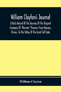 William Clayton'S Journal; A Daily Record Of The Journey Original Company "Mormon" Pioneers From Nauvoo, Illinois, To Valley Great Salt Lake