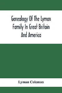 Genealogy Of The Lyman Family In Great Britain And America; The Ancestors & Descendants Of Richard Lyman, From High Ongar In England, 1631