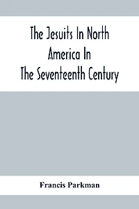 The Jesuits In North America In The Seventeenth Century; France And England In North America; Part Second