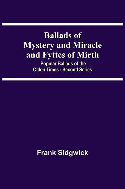 Ballads Of Mystery And Miracle And Fyttes Of Mirth; Popular Ballads Of The Olden Times - Second Series