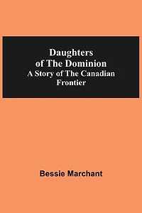 Daughters Of The Dominion A Story Of The Canadian Frontier