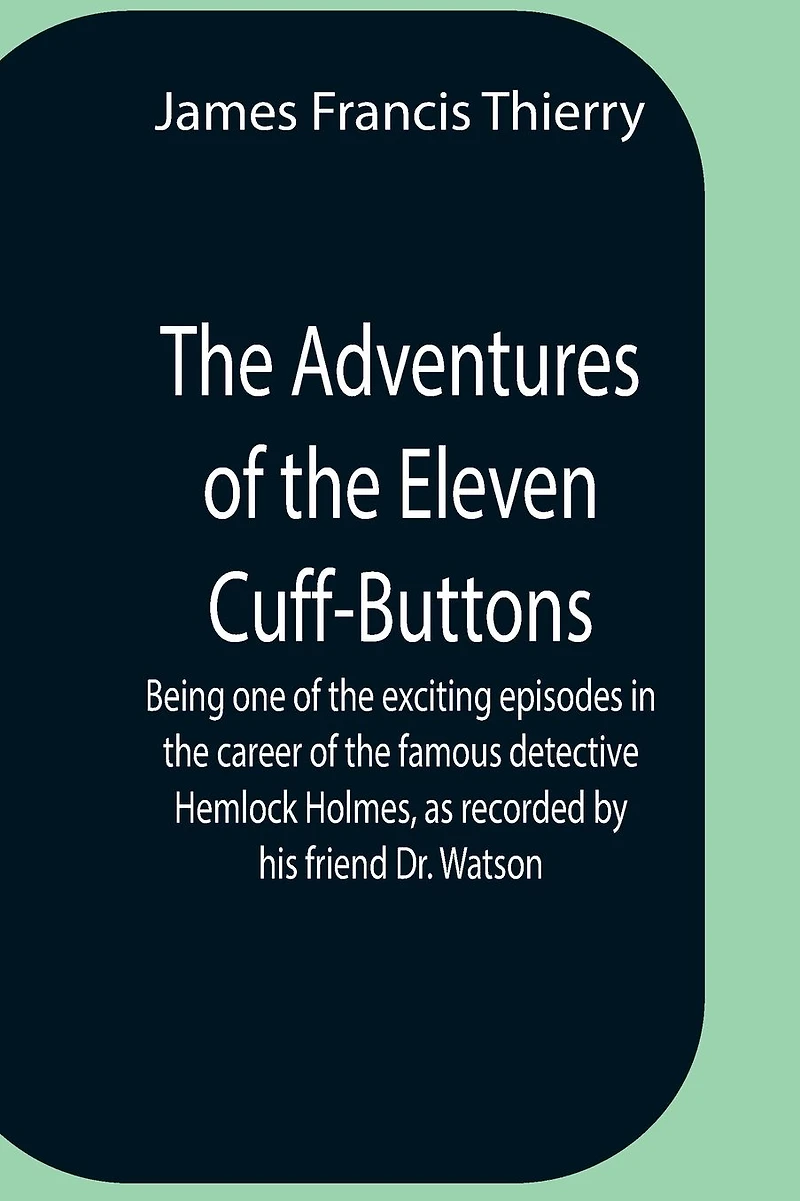 The Adventures Of The Eleven Cuff-Buttons; Being One Of The Exciting Episodes In The Career Of The Famous Detective Hemlock Holmes, As Recorded By His Friend Dr. Watson