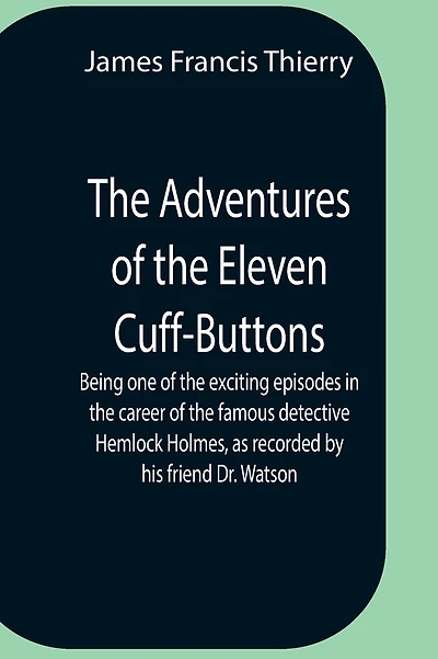 The Adventures Of The Eleven Cuff-Buttons; Being One Of The Exciting Episodes In The Career Of The Famous Detective Hemlock Holmes, As Recorded By His Friend Dr. Watson