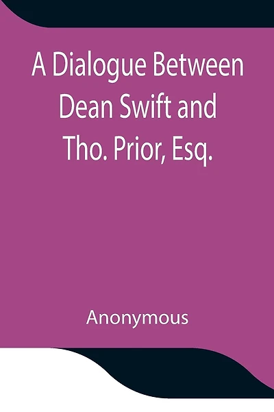 A Dialogue Between Dean Swift And Tho. Prior, Esq. In The Isles Of St. Patrick'S Church, Dublin, On That Memorable Day, October 9Th, 1753