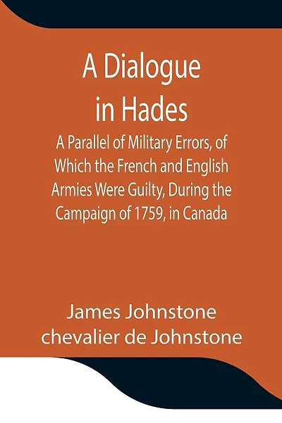 A Dialogue In Hades A Parallel Of Military Errors, Of Which The French And English Armies Were Guilty, During The Campaign Of 1759, In Canada
