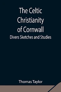 The Celtic Christianity Of Cornwall;Divers Sketches And Studies