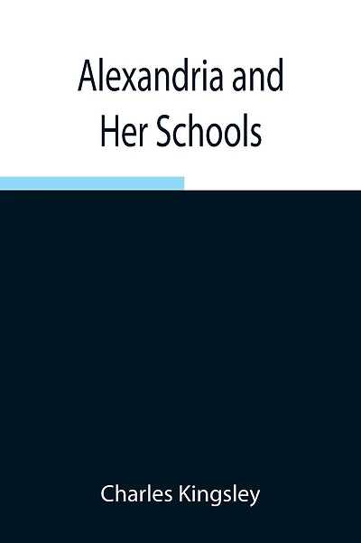 Alexandria And Her Schools; Four Lectures Delivered At The Philosophical Institution, Edinburgh