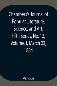 Chambers'S Journal Of Popular Literature, Science, And Art, Fifth Series, No. 12, Volume. I, March 22, 1884