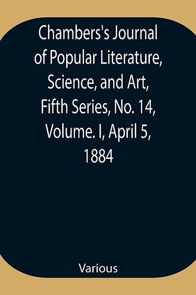 Chambers'S Journal Of Popular Literature, Science, And Art, Fifth Series, No. 14, Volume. I, April 5, 1884