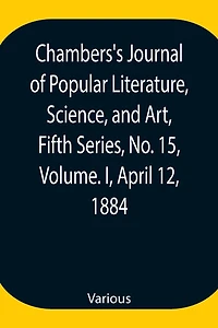 Chambers'S Journal Of Popular Literature, Science, And Art, Fifth Series, No. 15, Volume. I, April 12, 1884
