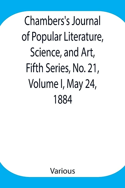 Chambers'S Journal Of Popular Literature, Science, And Art, Fifth Series, No. 21, Volume I, May 24, 1884