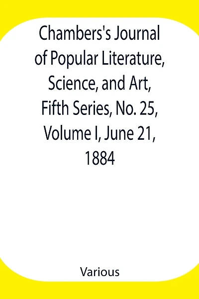 Chambers'S Journal Of Popular Literature, Science, And Art, Fifth Series, No. 25, Volume I, June 21, 1884
