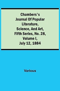 Chambers'S Journal Of Popular Literature, Science, And Art, Fifth Series, No. 28, Volume I, July 12, 1884