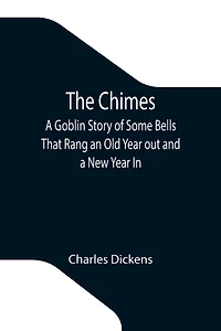 The Chimes: a Goblin Story of Some Bells that Rang an Old Year Out and New