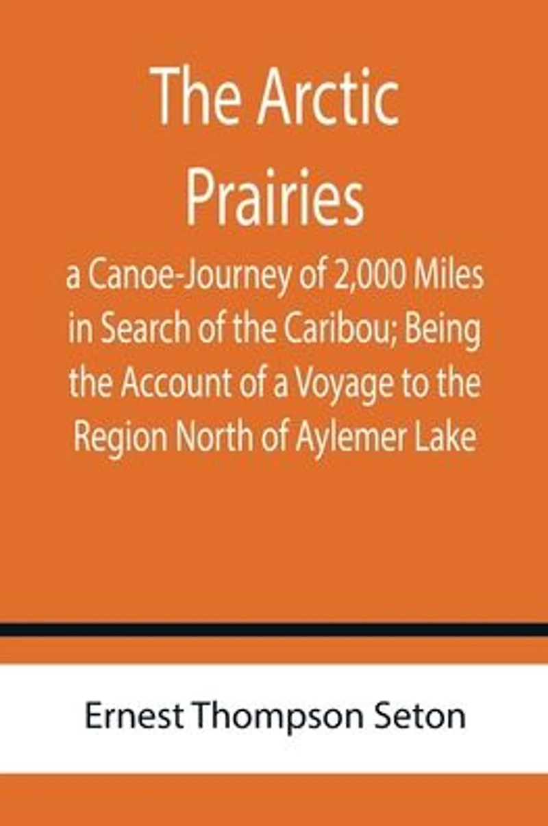 The Arctic Prairies: a Canoe-Journey of 2,000 Miles in Search of the Caribou; Being the Account of a Voyage to the Region North of Aylemer Lake