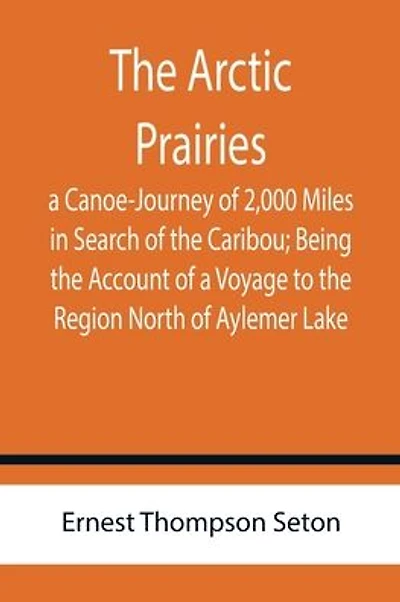 The Arctic Prairies: a Canoe-Journey of 2,000 Miles in Search of the Caribou; Being the Account of a Voyage to the Region North of Aylemer Lake