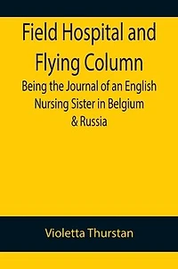 Field Hospital and Flying Column Being the Journal of an English Nursing Sister in Belgium & Russia