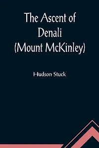 The Ascent of Denali (Mount McKinley); A Narrative of the First Complete Ascent of the Highest Peak in North America