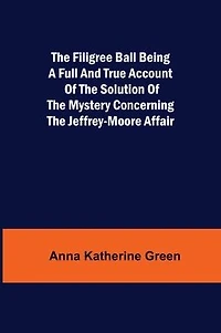 The Filigree Ball Being a full and true account of the solution of the mystery concerning the Jeffrey-Moore affair