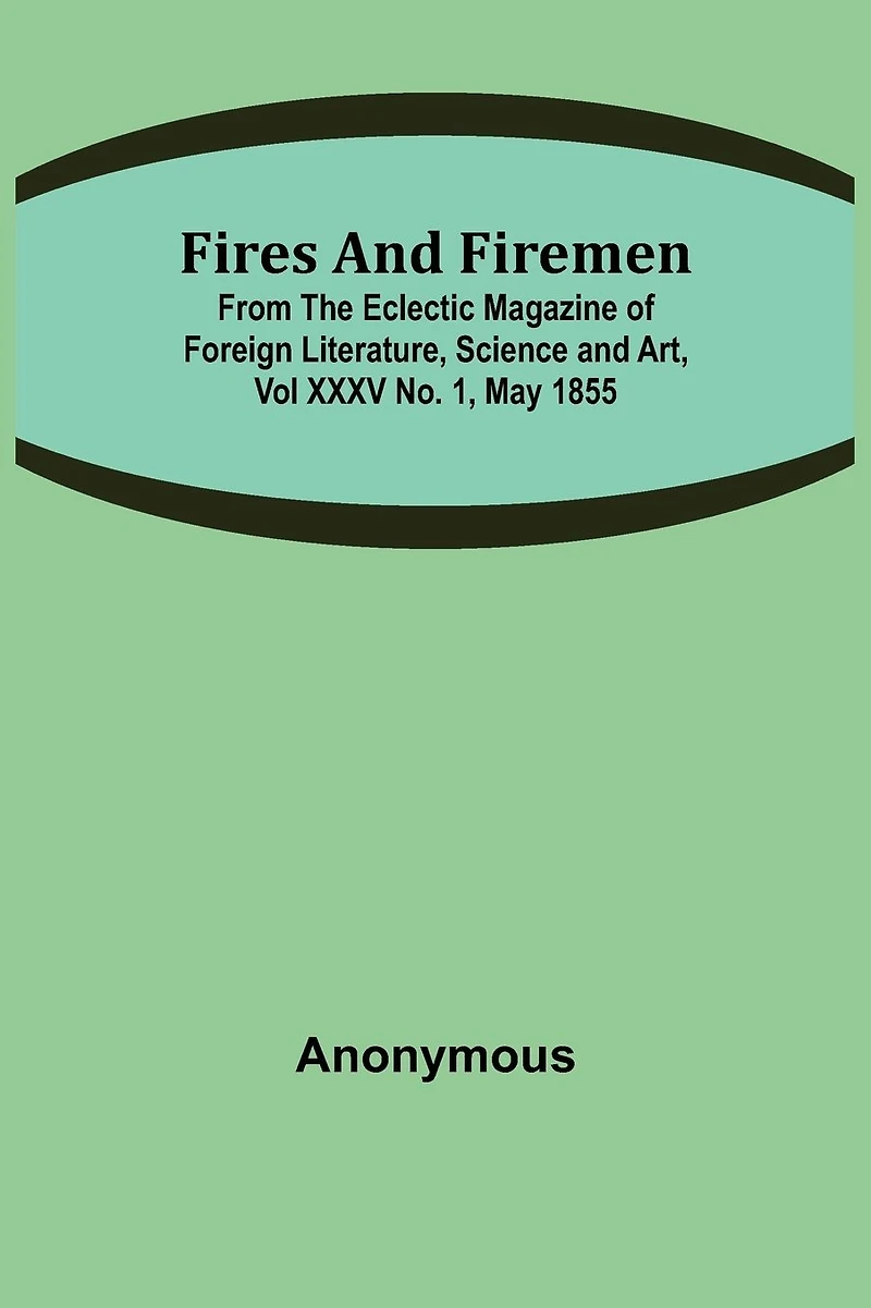 Fires and Firemen: from the Eclectic Magazine of Foreign Literature, Science and Art, Vol XXXV No. 1, May 1855