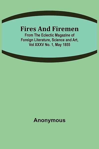 Fires and Firemen: from the Eclectic Magazine of Foreign Literature, Science and Art, Vol XXXV No. 1, May 1855