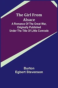 The Girl from Alsace; A Romance of the Great War, Originally Published under the Title of Little Comrade