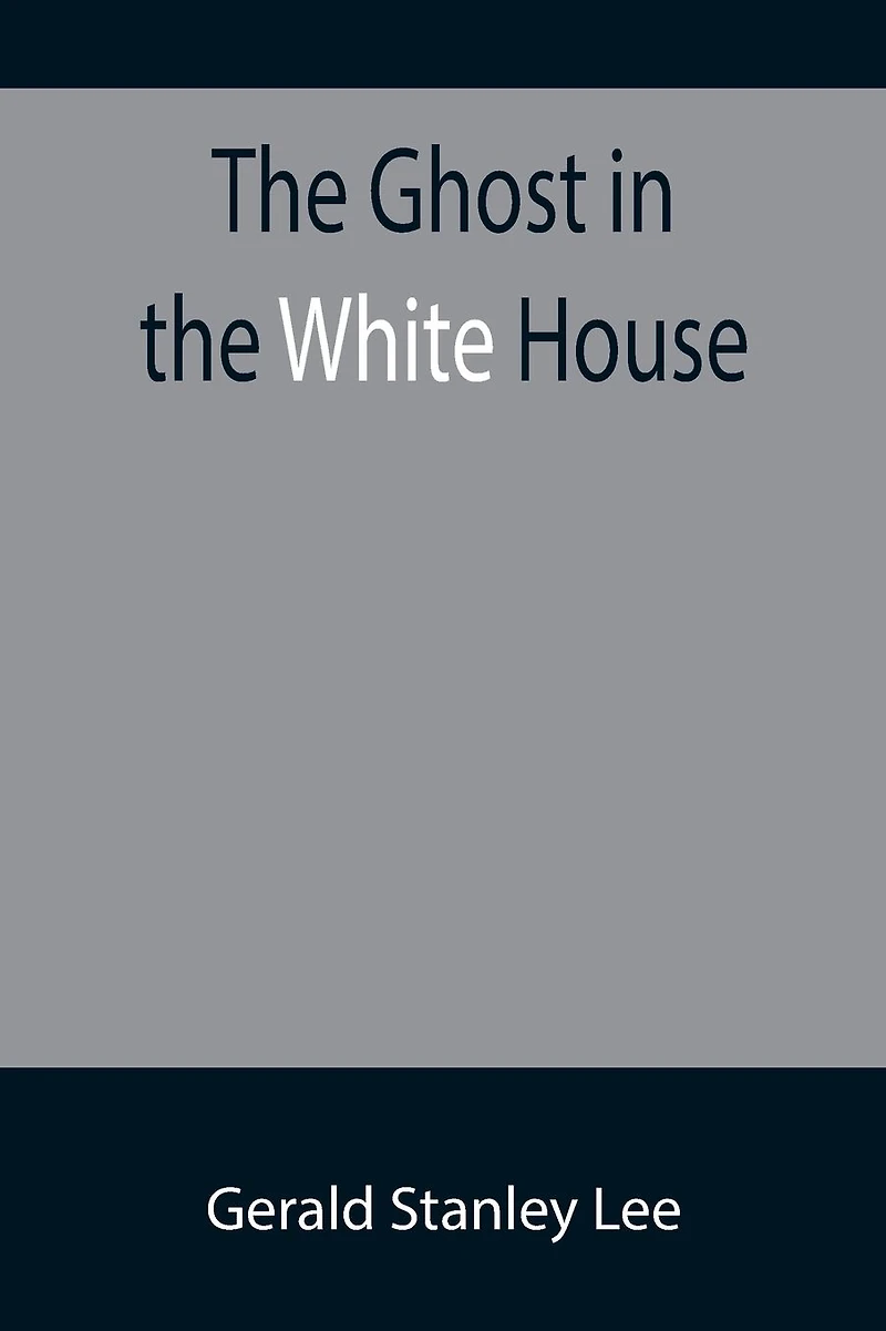 The Ghost in the White House; Some suggestions as to how a hundred million people (who are supposed in a vague, helpless way to haunt the white house) can make themselves felt with a president, how they can back him up, express themselves to him, be expre