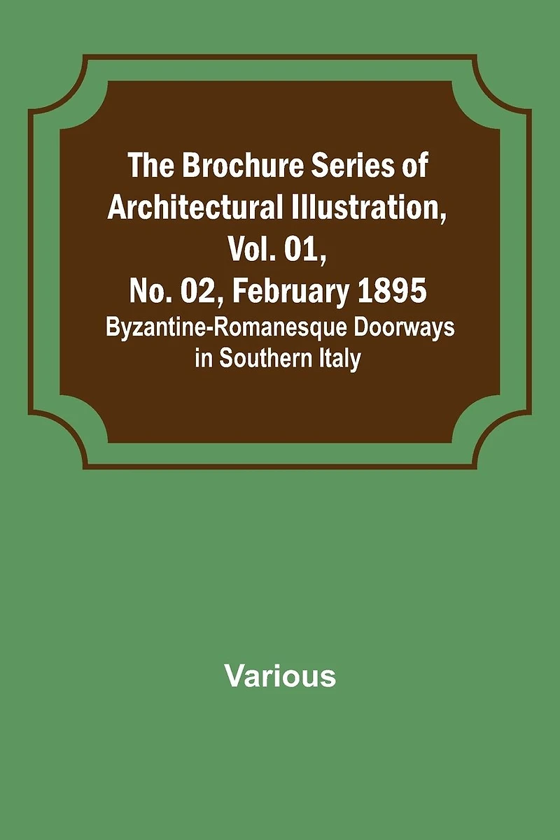 The Brochure Series of Architectural Illustration, Vol. 01, No. 02, February 1895.; Byzantine-Romanesque Doorways in Southern Italy