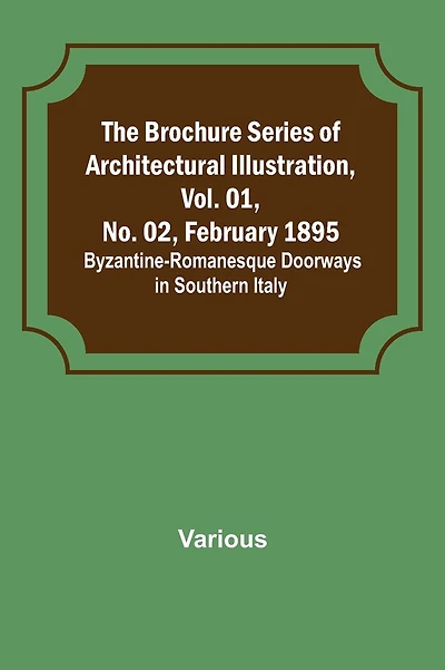 The Brochure Series of Architectural Illustration, Vol. 01, No. 02, February 1895.; Byzantine-Romanesque Doorways in Southern Italy