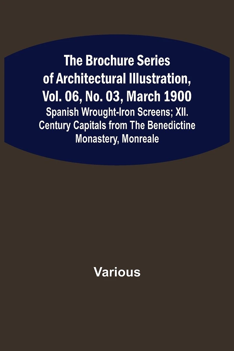 The Brochure Series of Architectural Illustration, vol. 06, No. 03, March 1900; Spanish Wrought-Iron Screens; XII. Century Capitals from the Benedictine Monastery, Monreale