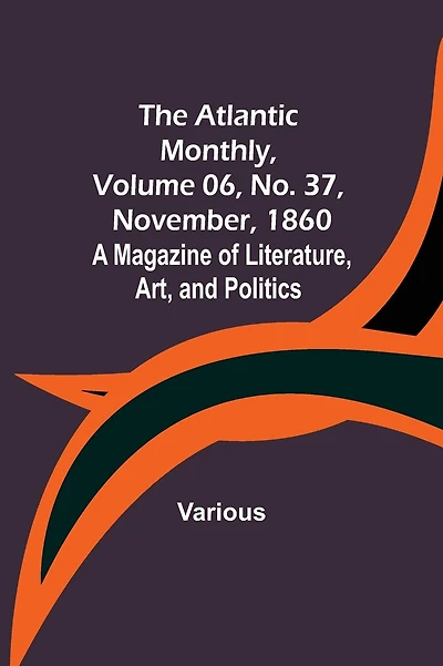 The Atlantic Monthly, Volume 06, No. 37, November, 1860; A Magazine of Literature, Art, and Politics
