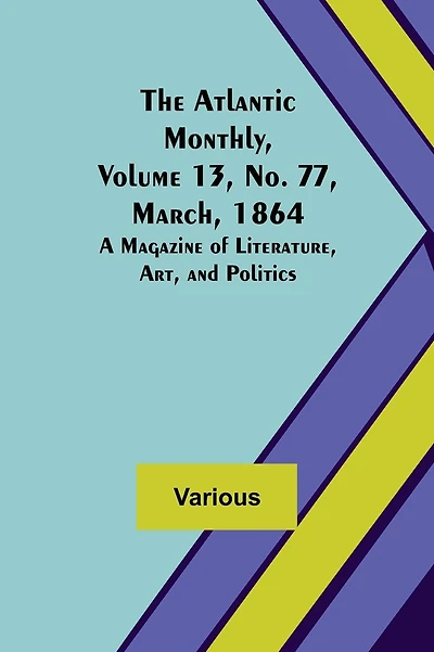 The Atlantic Monthly, Volume 13, No. 77, March, 1864; A Magazine of Literature, Art, and Politics
