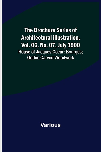 The Brochure Series of Architectural Illustration, vol. 06, No. 07, July 1900; House of Jacques Coeur: Bourges; Gothic Carved Woodwork