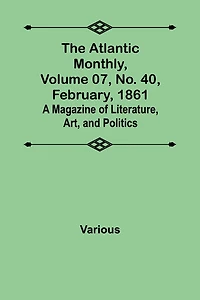 The Atlantic Monthly, Volume 07, No. 40, February, 1861; A Magazine of Literature, Art, and Politics