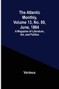 The Atlantic Monthly, Volume 13, No. 80, June, 1864; A Magazine of Literature, Art, and Politics