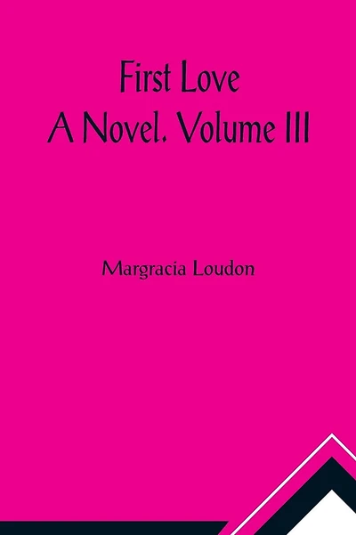 First Love: A Novel. Volume III