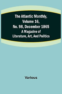 The Atlantic Monthly, Volume 16, No. 98, December 1865; A Magazine of Literature, Art, and Politics