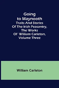 Going to Maynooth Traits and Stories of The Irish Peasantry, Works William Carleton, Volume Three