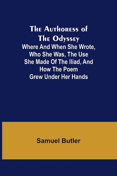 The Authoress of the Odyssey; Where and when she wrote, who she was, the use she made of the Iliad, and how the poem grew under her hands