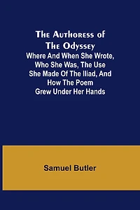 The Authoress of the Odyssey; Where and when she wrote, who she was, the use she made of the Iliad, and how the poem grew under her hands