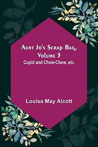 Aunt Jo's Scrap-Bag, Volume 3 / Cupid and Chow-chow, etc.