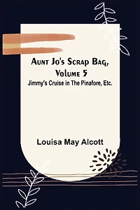 Aunt Jo's Scrap Bag, Volume 5; Jimmy's Cruise the Pinafore, Etc.