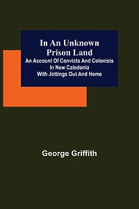 An Unknown Prison Land / account of convicts and colonists New Caledonia with jottings out home: (Illustrated Edition)