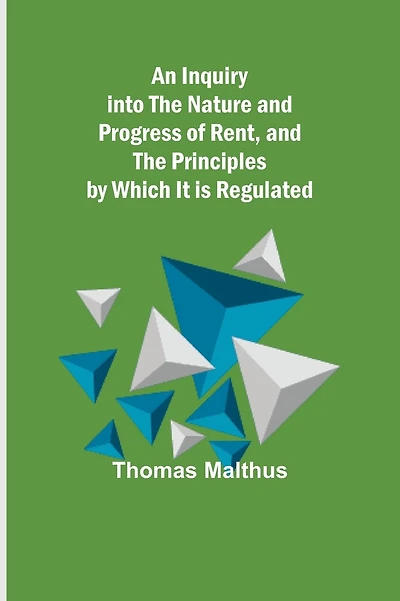 An Inquiry Into The Nature And Progress Of Rent And The Principles By Which It Is Regulated